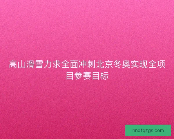 高山滑雪力求全面冲刺北京冬奥实现全项目参赛目标