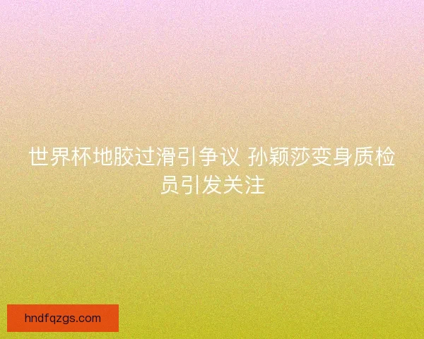 世界杯地胶过滑引争议 孙颖莎变身质检员引发关注
