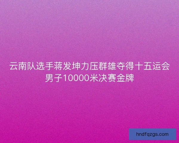 云南队选手蒋发坤力压群雄夺得十五运会男子10000米决赛金牌
