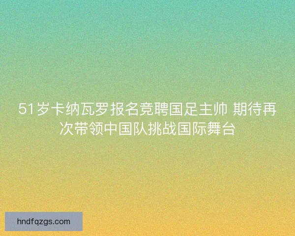 51岁卡纳瓦罗报名竞聘国足主帅 期待再次带领中国队挑战国际舞台