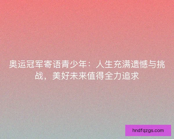 奥运冠军寄语青少年：人生充满遗憾与挑战，美好未来值得全力追求