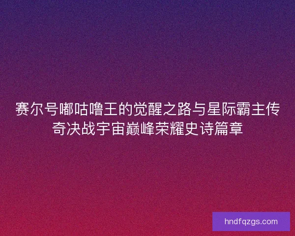 赛尔号嘟咕噜王的觉醒之路与星际霸主传奇决战宇宙巅峰荣耀史诗篇章