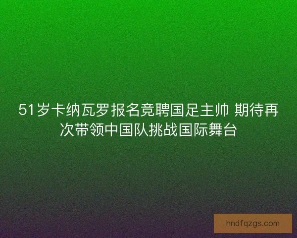 51岁卡纳瓦罗报名竞聘国足主帅 期待再次带领中国队挑战国际舞台
