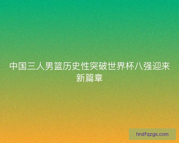 中国三人男篮历史性突破世界杯八强迎来新篇章
