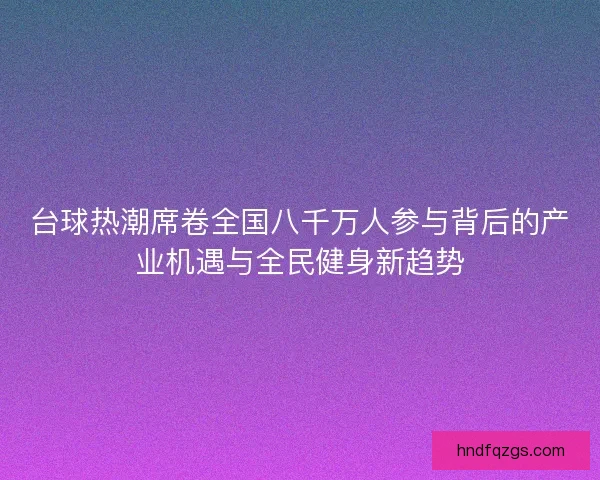 台球热潮席卷全国八千万人参与背后的产业机遇与全民健身新趋势