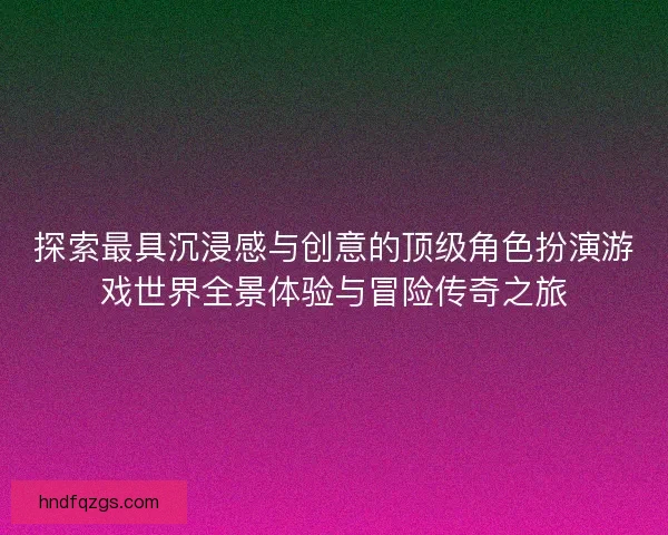探索最具沉浸感与创意的顶级角色扮演游戏世界全景体验与冒险传奇之旅
