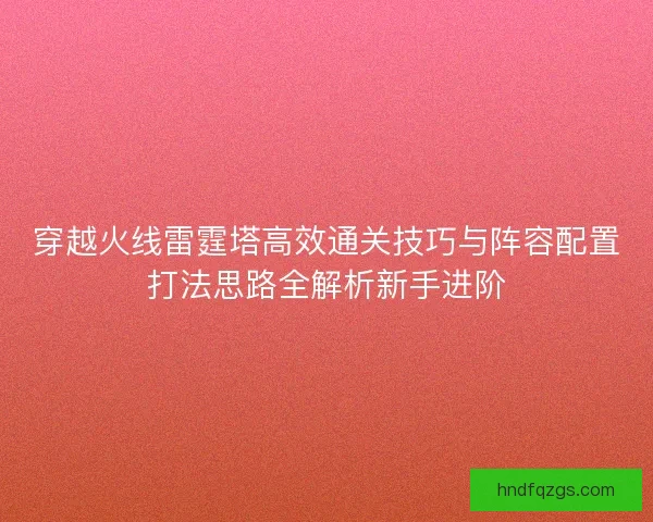 穿越火线雷霆塔高效通关技巧与阵容配置打法思路全解析新手进阶