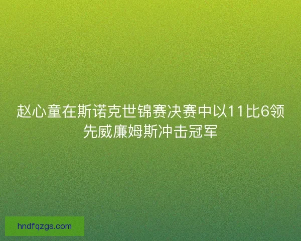 赵心童在斯诺克世锦赛决赛中以11比6领先威廉姆斯冲击冠军