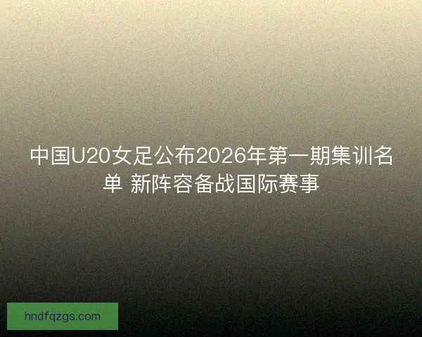 中国U20女足公布2026年第一期集训名单 新阵容备战国际赛事