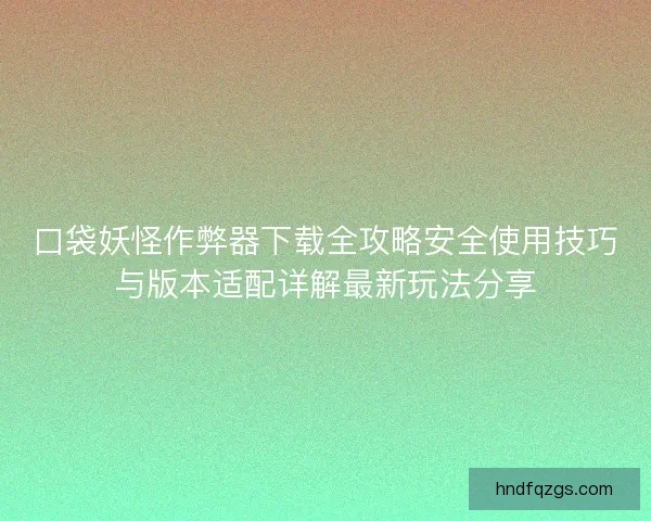 口袋妖怪作弊器下载全攻略安全使用技巧与版本适配详解最新玩法分享