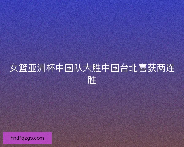 女篮亚洲杯中国队大胜中国台北喜获两连胜