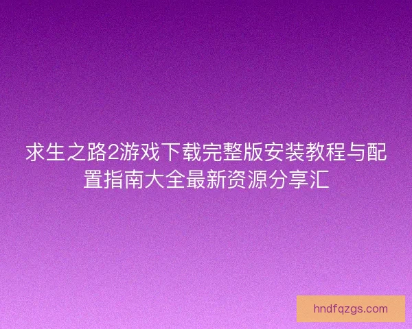 求生之路2游戏下载完整版安装教程与配置指南大全最新资源分享汇
